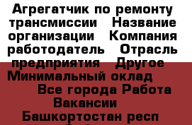 Агрегатчик по ремонту трансмиссии › Название организации ­ Компания-работодатель › Отрасль предприятия ­ Другое › Минимальный оклад ­ 50 000 - Все города Работа » Вакансии   . Башкортостан респ.,Сибай г.